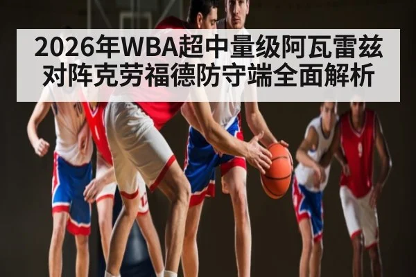 2026年WBA超中量级阿瓦雷兹对阵克劳福德防守端全面解析（pg）