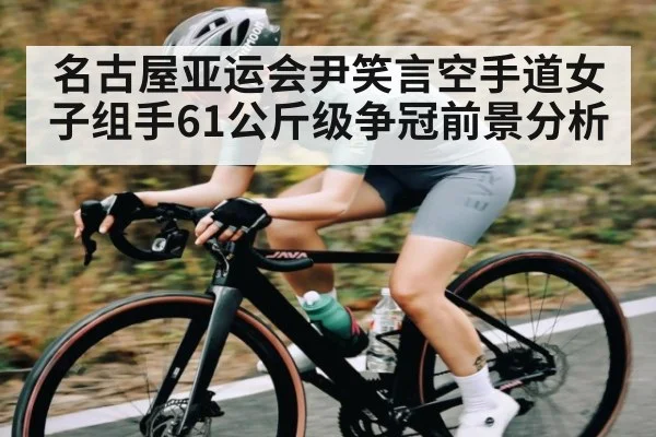 名古屋亚运会尹笑言空手道女子组手61公斤级争冠前景分析（pg）
