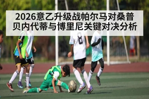 2026意乙升级战帕尔马对桑普贝内代蒂与博里尼关键对决分析（pg）