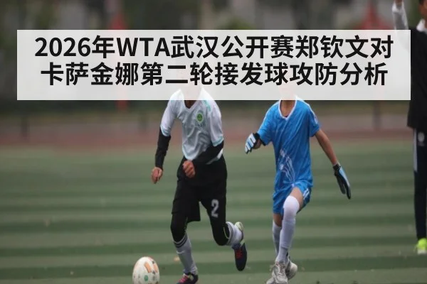 2026年WTA武汉公开赛郑钦文对卡萨金娜第二轮接发球攻防分析（pg）