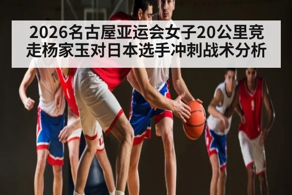 2026名古屋亚运会女子20公里竞走杨家玉对日本选手冲刺战术分析（pg）