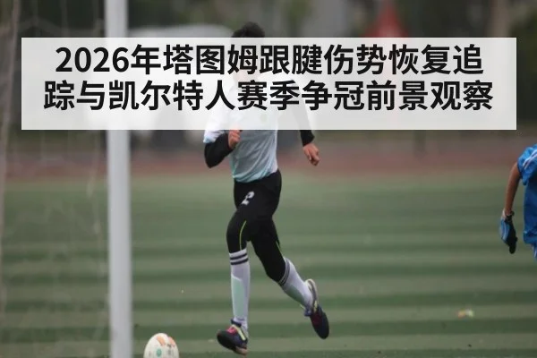 2026年塔图姆跟腱伤势恢复追踪与凯尔特人赛季争冠前景观察（pg）